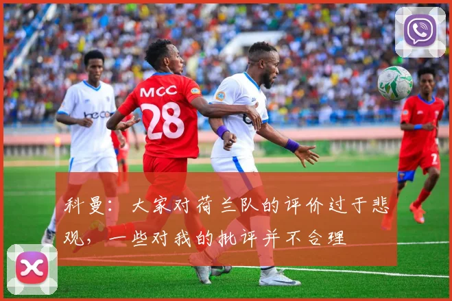 科曼：大家对荷兰队的评价过于悲观，一些对我的批评并不合理