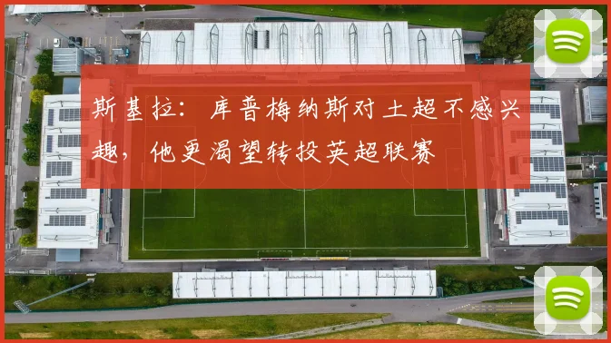 斯基拉：库普梅纳斯对土超不感兴趣，他更渴望转投英超联赛